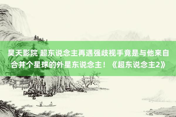 昊天影院 超东说念主再遇强歧视手竟是与他来自合并个星球的外星东说念主！《超东说念主2》