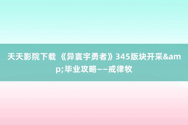 天天影院下载 《异寰宇勇者》345版块开采&毕业攻略——戒律牧