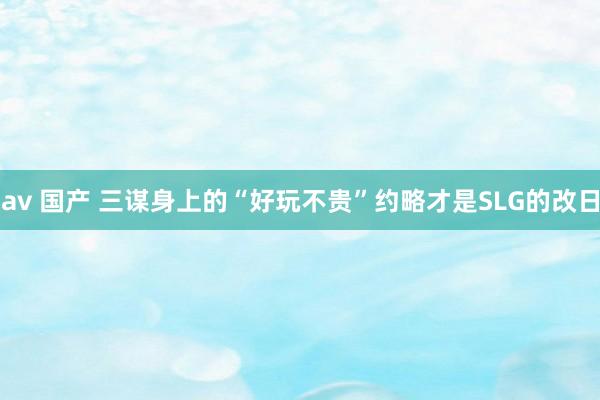 av 国产 三谋身上的“好玩不贵”约略才是SLG的改日