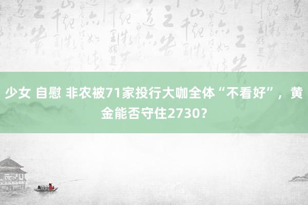 少女 自慰 非农被71家投行大咖全体“不看好”，黄金能否守住2730？