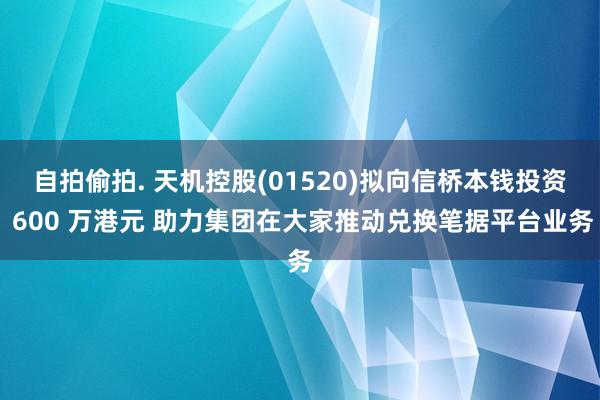 自拍偷拍. 天机控股(01520)拟向信桥本钱投资 600 万港元 助力集团在大家推动兑换笔据平台业务