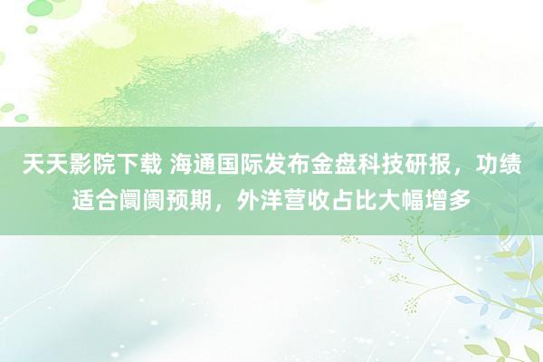 天天影院下载 海通国际发布金盘科技研报，功绩适合阛阓预期，外洋营收占比大幅增多