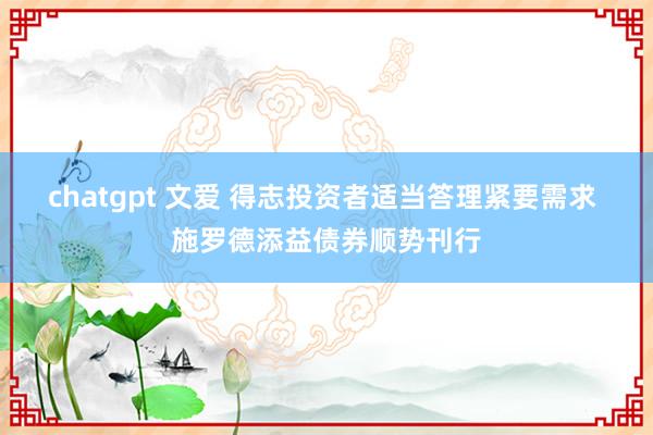 chatgpt 文爱 得志投资者适当答理紧要需求 施罗德添益债券顺势刊行