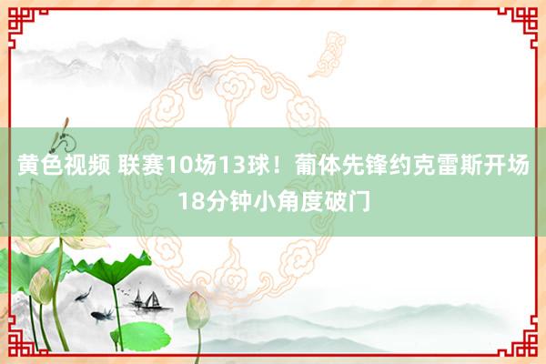 黄色视频 联赛10场13球！葡体先锋约克雷斯开场18分钟小角度破门