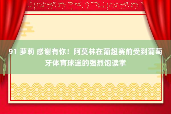 91 萝莉 感谢有你！阿莫林在葡超赛前受到葡萄牙体育球迷的强烈饱读掌