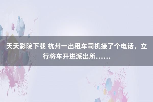 天天影院下载 杭州一出租车司机接了个电话，立行将车开进派出所……