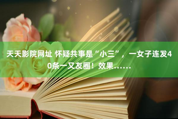 天天影院网址 怀疑共事是“小三”，一女子连发40条一又友圈！效果……