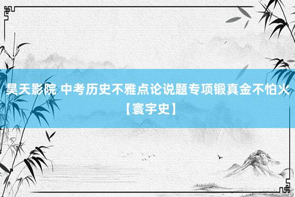 昊天影院 中考历史不雅点论说题专项锻真金不怕火【寰宇史】