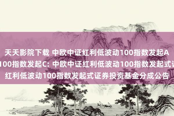 天天影院下载 中欧中证红利低波动100指数发起A，中欧中证红利低波动100指数发起C: 中欧中证红利低波动100指数发起式证券投资基金分成公告