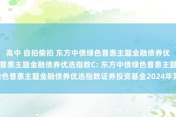 高中 自拍偷拍 东方中债绿色普惠主题金融债券优选指数A，东方中债绿色普惠主题金融债券优选指数C: 东方中债绿色普惠主题金融债券优选指数证券投资基金2024年第1次分成公告