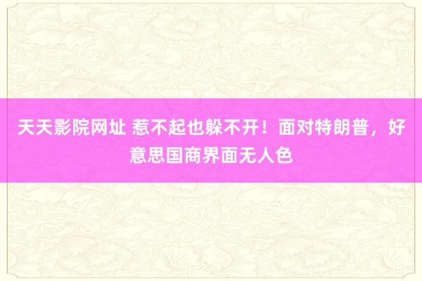 天天影院网址 惹不起也躲不开！面对特朗普，好意思国商界面无人色