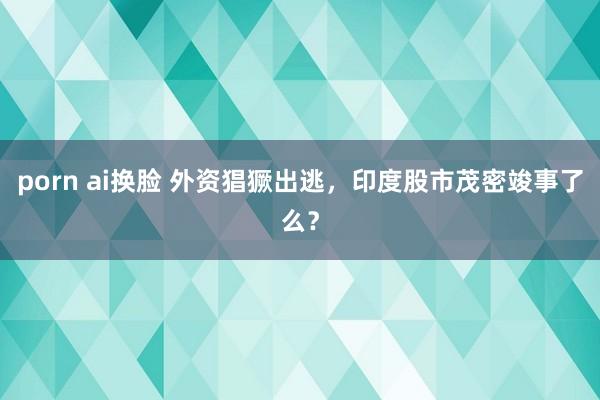 porn ai换脸 外资猖獗出逃，印度股市茂密竣事了么？