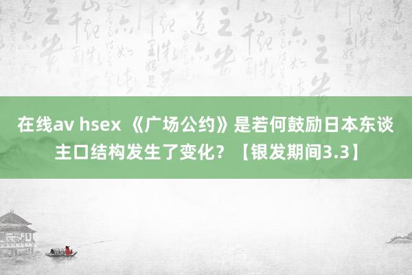 在线av hsex 《广场公约》是若何鼓励日本东谈主口结构发生了变化？【银发期间3.3】