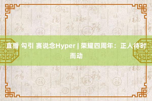 直播 勾引 赛说念Hyper | 荣耀四周年：正人待时而动