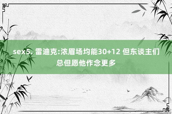 sex5. 雷迪克:浓眉场均能30+12 但东谈主们总但愿他作念更多