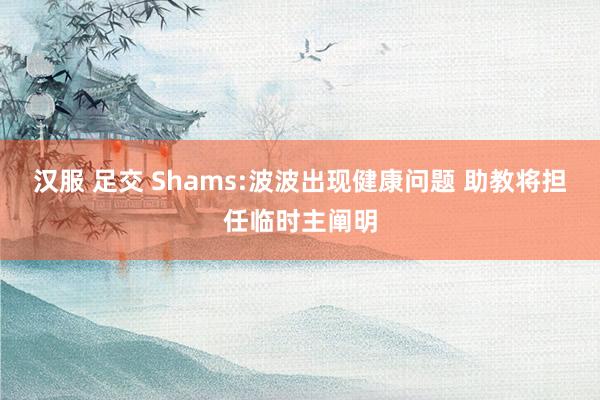 汉服 足交 Shams:波波出现健康问题 助教将担任临时主阐明