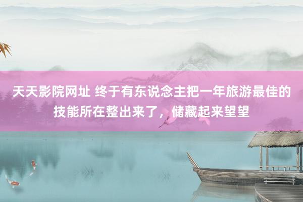 天天影院网址 终于有东说念主把一年旅游最佳的技能所在整出来了，储藏起来望望