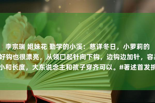 李宗瑞 姐妹花 勤学的小溪：慈详冬日，小萝莉的针织披肩。这款钩针披肩好钩也很漂亮，从领囗起针向下钩，边钩边加针，容易摒弃披肩的大小和长度，大东说念主和孩子穿齐可以。#著述首发挑战赛# #记载我的生计# #钩针披肩共享...