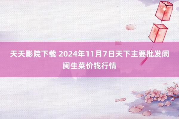 天天影院下载 2024年11月7日天下主要批发阛阓生菜价钱行情