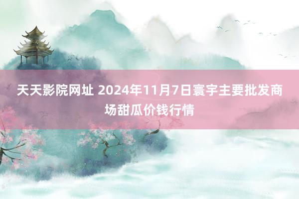 天天影院网址 2024年11月7日寰宇主要批发商场甜瓜价钱行情