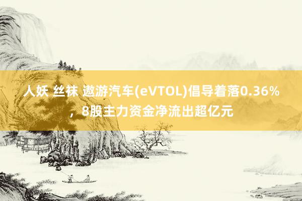 人妖 丝袜 遨游汽车(eVTOL)倡导着落0.36%，8股主力资金净流出超亿元