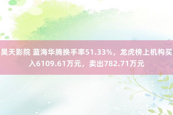 昊天影院 蓝海华腾换手率51.33%，龙虎榜上机构买入6109.61万元，卖出782.71万元