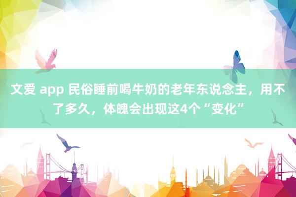 文爱 app 民俗睡前喝牛奶的老年东说念主，用不了多久，体魄会出现这4个“变化”