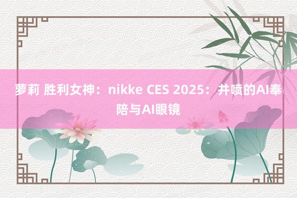 萝莉 胜利女神：nikke CES 2025：井喷的AI奉陪与AI眼镜