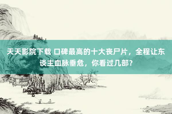 天天影院下载 口碑最高的十大丧尸片，全程让东谈主血脉垂危，你看过几部？