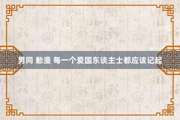 男同 動漫 每一个爱国东谈主士都应该记起