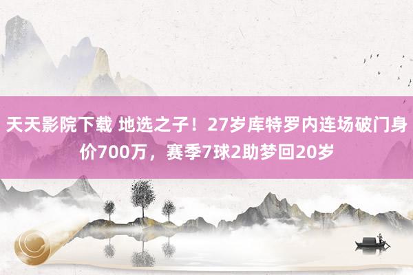 天天影院下载 地选之子！27岁库特罗内连场破门身价700万，赛季7球2助梦回20岁