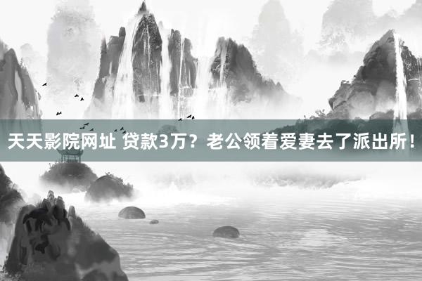 天天影院网址 贷款3万？老公领着爱妻去了派出所！