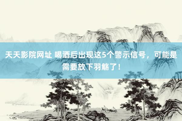 天天影院网址 喝酒后出现这5个警示信号，可能是需要放下羽觞了！