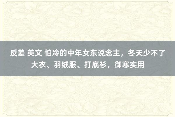 反差 英文 怕冷的中年女东说念主，冬天少不了大衣、羽绒服、打底衫，御寒实用