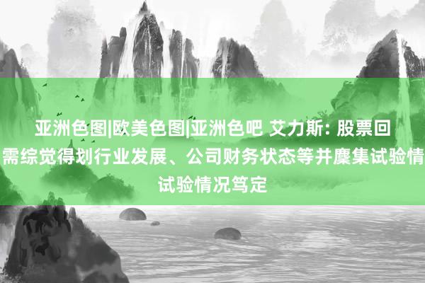 亚洲色图|欧美色图|亚洲色吧 艾力斯: 股票回购刊出需综觉得划行业发展、公司财务状态等并麇集试验情况笃定