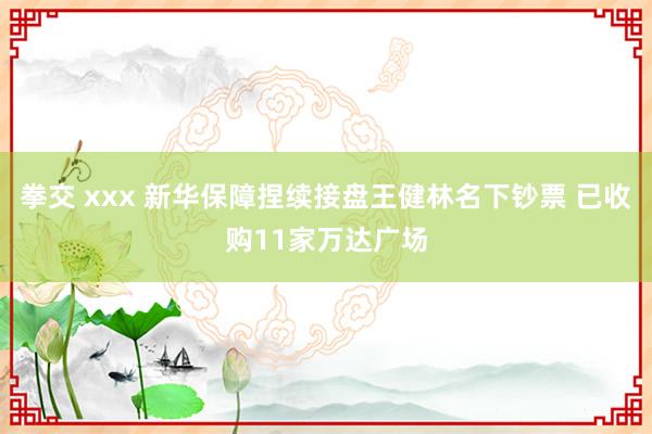 拳交 xxx 新华保障捏续接盘王健林名下钞票 已收购11家万达广场