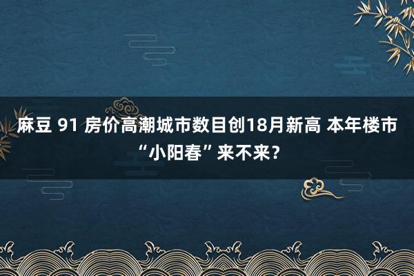 麻豆 91 房价高潮城市数目创18月新高 本年楼市“小阳春”来不来？