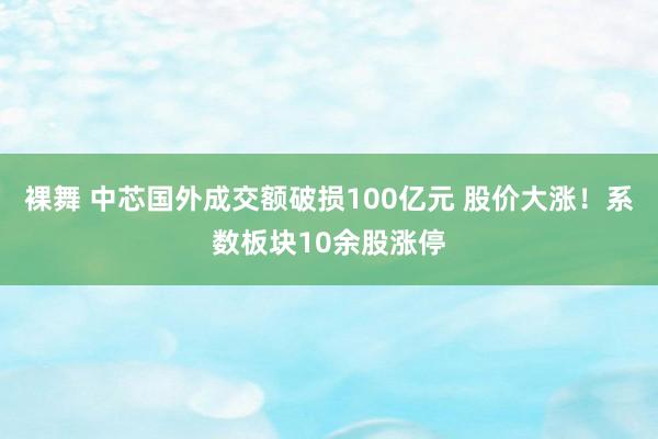 裸舞 中芯国外成交额破损100亿元 股价大涨！系数板块10余股涨停