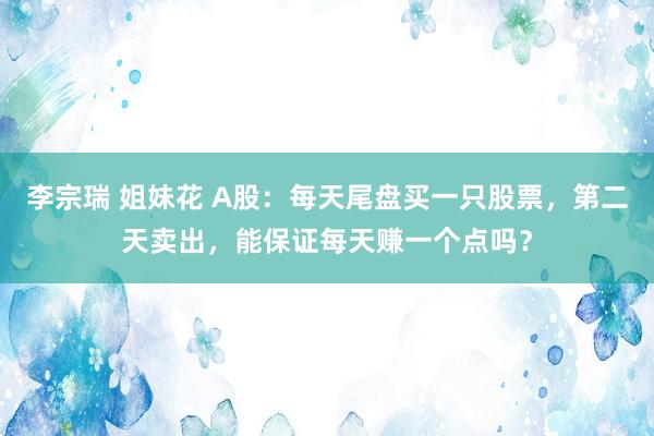 李宗瑞 姐妹花 A股：每天尾盘买一只股票，第二天卖出，能保证每天赚一个点吗？