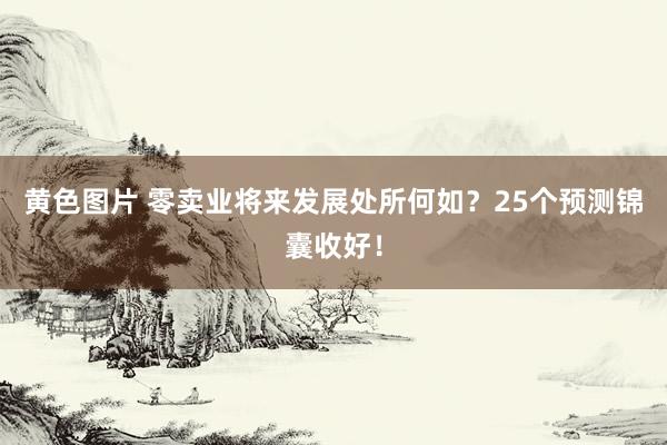 黄色图片 零卖业将来发展处所何如？25个预测锦囊收好！